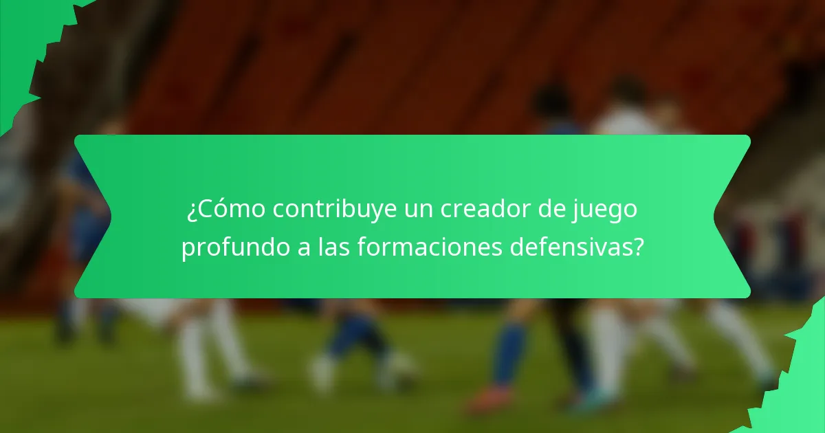 ¿Cómo contribuye un creador de juego profundo a las formaciones defensivas?