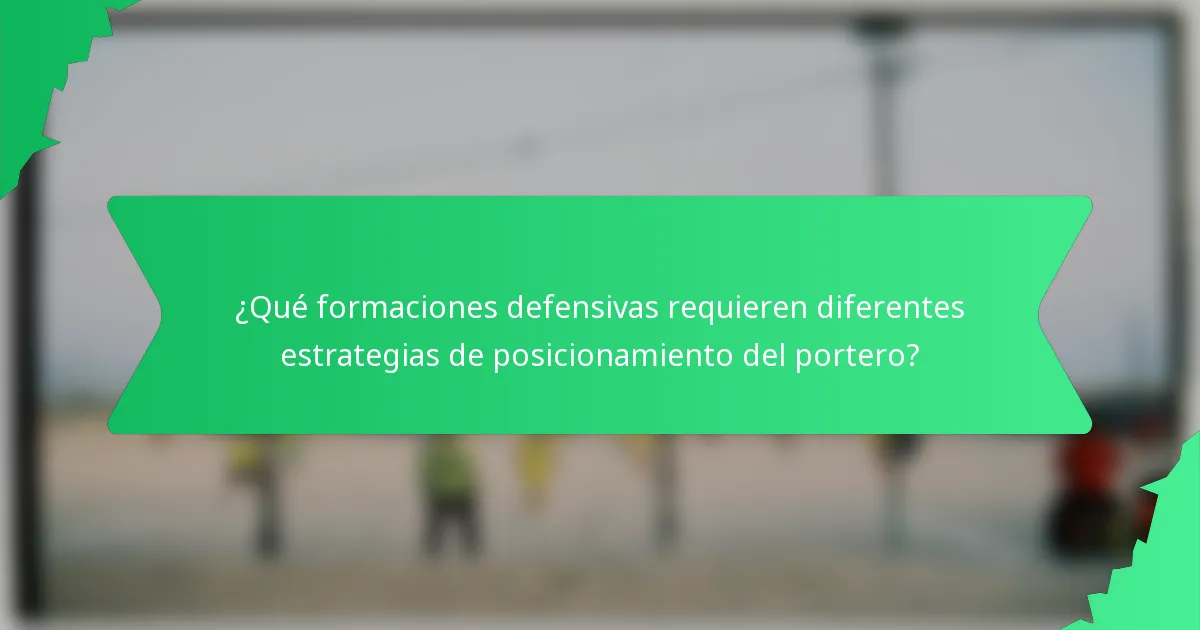 ¿Qué formaciones defensivas requieren diferentes estrategias de posicionamiento del portero?